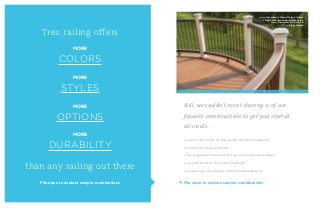 Trex railing offers
MORE
COLORS
MORE
STYLES
MORE
OPTIONS
MORE
DURABILITY
than any railing out there
Flip open to explore sample combinations
railing: Transcend in Classic White  Vintage
Lantern with round aluminum balusters
decking: Transcend in Tiki Torch 
Vintage Lantern
Still, we couldn’t resist sharing 11 of our
favorite combinations to get you started,
all inside.
» all with superior split, rot, peel, splinter and termite resistance
» no painting or staining required
» Trex composites can be curved for one-of-a kind, luxurious designs
» all can be built with Trex®
Outdoor Lighting™
» all backed by a Trex 25-Year Limited Residential Warranty
Flip open to explore sample combinations
 