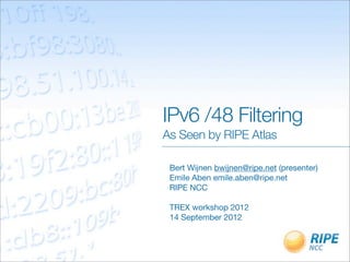 IPv6 /48 Filtering
As Seen by RIPE Atlas

 Bert Wijnen bwijnen@ripe.net (presenter)
 Emile Aben emile.aben@ripe.net
 RIPE NCC

 TREX workshop 2012
 14 September 2012
 