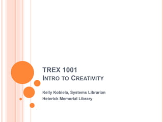 TREX 1001 
INTRO TO CREATIVITY 
Kelly Kobiela, Systems Librarian 
Heterick Memorial Library 
 