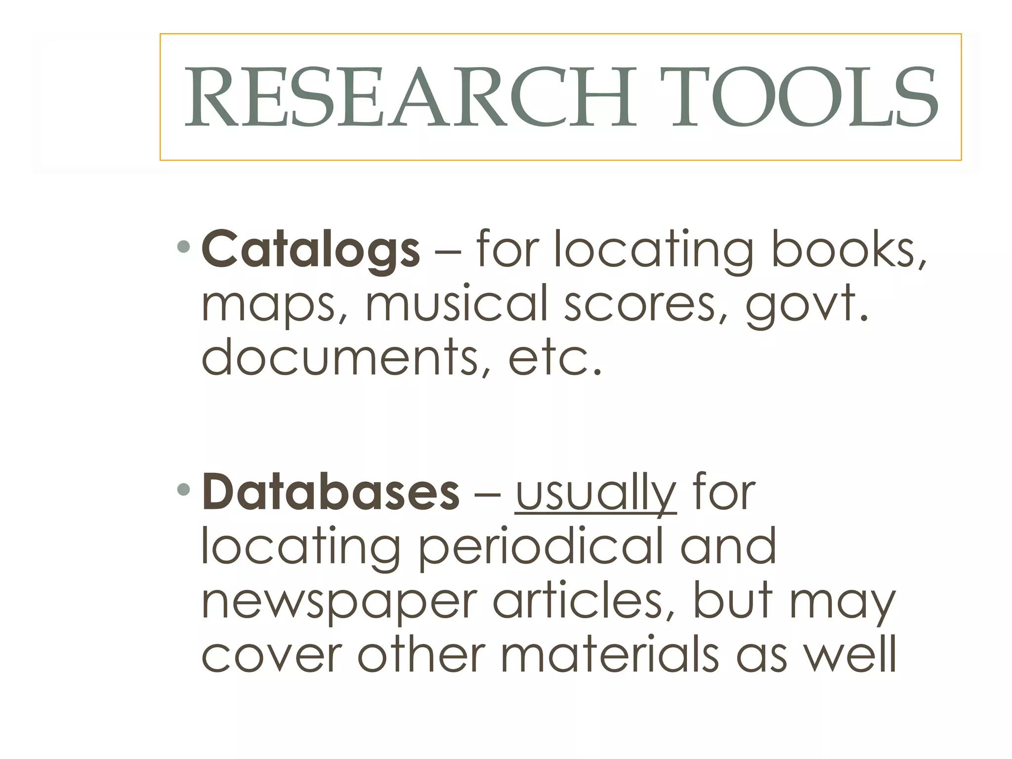 RESEARCH TOOLS Catalogs  – for locating books, maps, musical scores, govt. documents, etc. Databases  –  usually  for locating periodical and newspaper articles, but may cover other materials as well 