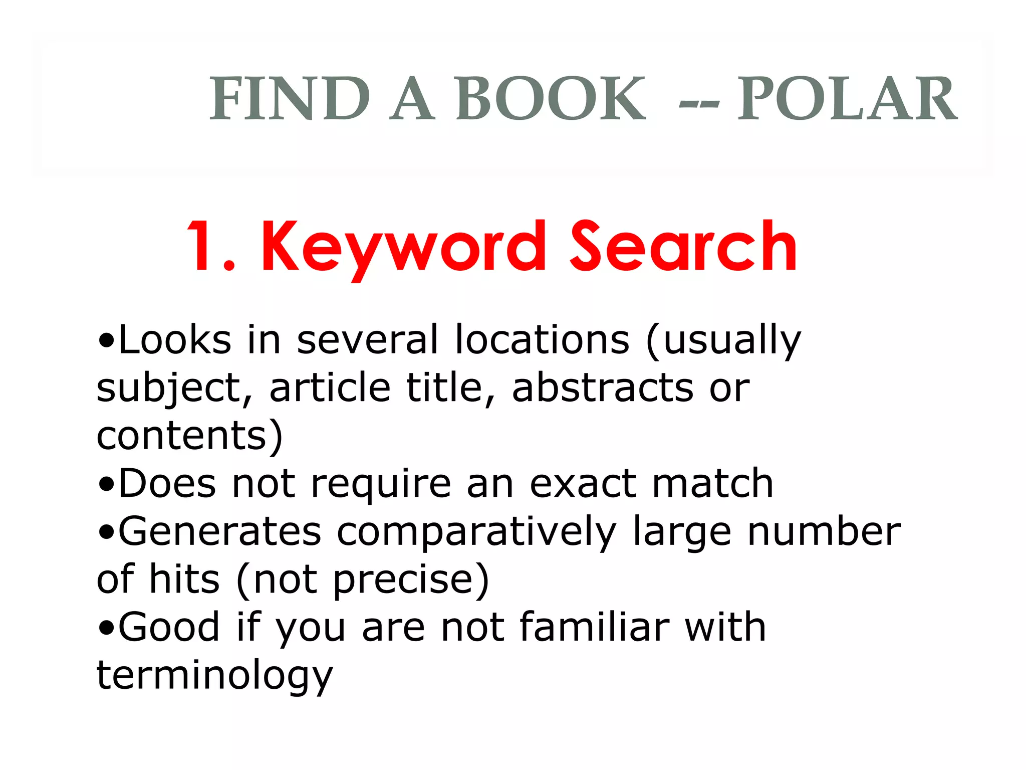 1. Keyword Search FIND A BOOK  -- POLAR Looks in several locations (usually subject, article title, abstracts or contents) Does not require an exact match Generates comparatively large number of hits (not precise) Good if you are not familiar with terminology 