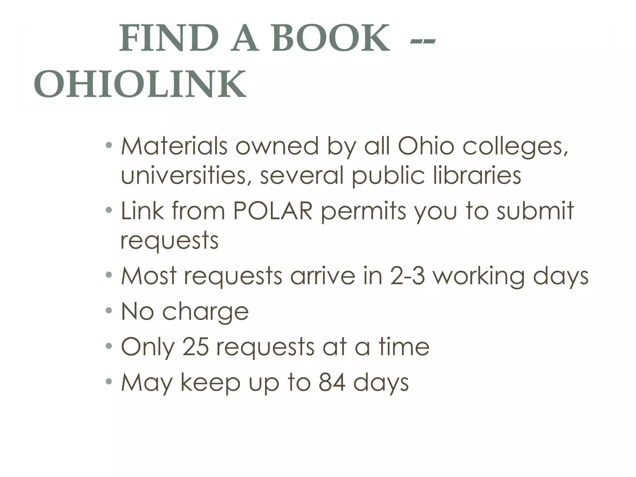 Materials owned by all Ohio colleges, universities, several public libraries Link from POLAR permits you to submit requests Most requests arrive in 2-3 working days No charge  Only 25 requests at a time May keep up to 84 days FIND A BOOK  -- OHIOLINK 
