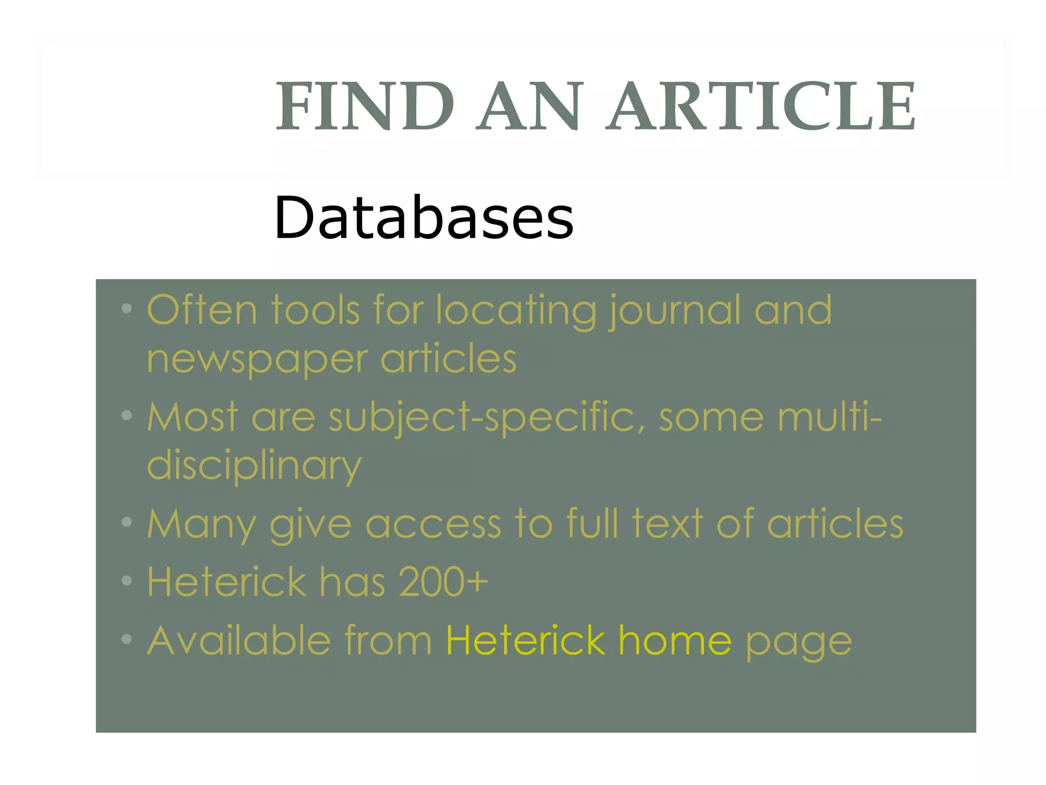 Often tools for locating journal and newspaper articles Most are subject-specific, some multi-disciplinary Many give access to full text of articles Heterick has 200+ Available from  Heterick home  page FIND AN ARTICLE Databases 