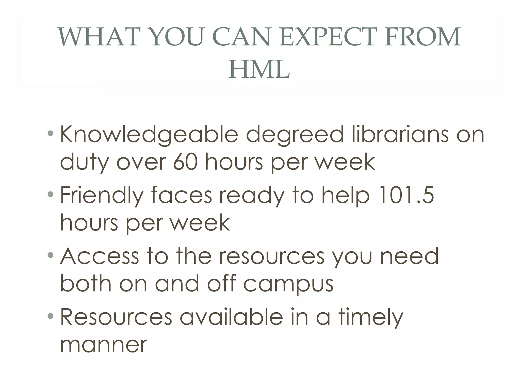 WHAT YOU CAN EXPECT FROM HML Knowledgeable degreed librarians on duty over 60 hours per week Friendly faces ready to help 101.5 hours per week Access to the resources you need both on and off campus Resources available in a timely manner 