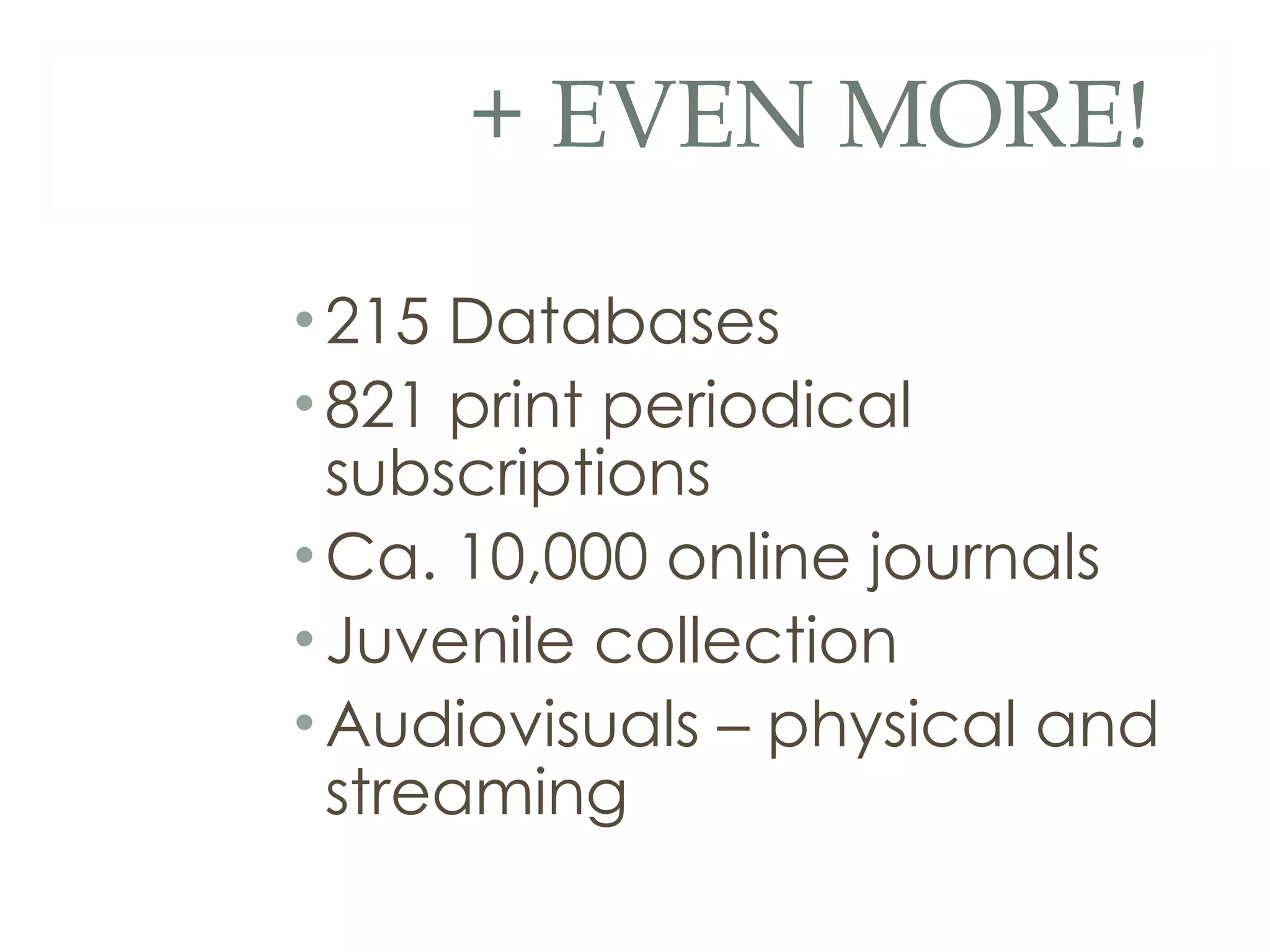 + EVEN MORE! 215 Databases 821 print periodical subscriptions Ca. 10,000 online journals Juvenile collection Audiovisuals – physical and streaming 