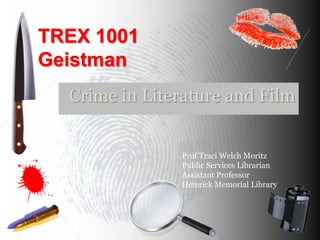 TREX 1001 Geistman Crime in Literature and Film Prof Traci Welch Moritz Public Services Librarian Assistant Professor Heterick Memorial Library 