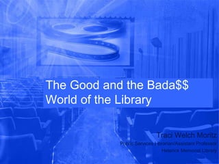The Good and the Bada$$
World of the Library

                           Traci Welch Moritz
           Public Services Librarian/Assistant Professor
                              Heterick Memorial Library
 