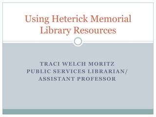 Using Heterick Memorial
   Library Resources


   TRACI WELCH MORITZ
PUBLIC SERVICES LIBRARIAN/
   ASSISTANT PROFESSOR
 