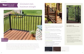 High performance
» Aluminum possesses unparalleled strength with minimal geometry
» Powder coating allows the aluminum to retain color and resist
corrosion
» Washes clean with soap and water for low maintenance
» Offered with an array of bracket options for easy installation
Perennial beauty
» Perfect for a sleek, contemporary aesthetic in any setting
» Increases visibility to maximize scenic views
» Monochromatic design works with all types of projects
» Two baluster options (square and round) and two post choices
(aluminum posts and composite post sleeves) available
» Over-the-post option creates a continuously graspable handrail
Trex through and through
» Compatible with all Trex decking lines—not to mention stone
patios, concrete porches and more
» Backed by the Trex Reveal Railing Limited Warranty*
» Contains a minimum of 40% recycled aluminum,
a 100% renewable resource
minimalist style,
maximum strength
RAILING  GATES
Whether your favorite view is the city skyline, purple mountain majesties or galaxies far, far away, Trex
Reveal®
aluminum railing makes it a sight to behold. Sleek and minimalist, Reveal is specially crafted to
complete your deck while emphasizing the view beyond it. Reveal is hallmark Trex, with sleek-yet-sturdy
construction that easily spans long lengths for panoramic stretches. It can also be used across the entire
Trex decking line, giving you a perfect stylistic alternative to pair with the deck of your dreams.
railing: Reveal in
Charcoal Black
decking: Transcend
in Tiki Torch
* See warranty at trex.com
railing: Reveal in Charcoal Black with Trex
posts in Vintage Lantern
THE STRENGTH OF
TREX REVEAL—NOW IN A GATE
Designed to work with all Trex railing,
Trex aluminum gates offer an extra level of
safety and strength, so your whole family
can enjoy time on the deck.
» Welded panel with slide-on posts makes installation
fast and flexible
» Customizable width to fit almost any opening—
maximum opening is 48”
» Superior adjustable hinges and locking latch
» Design options include three colors and two baluster
profiles: Charcoal Black, Bronze and Classic White; and
square and round balusters
Classic WhiteCharcoal Black Bronze
20 21
 