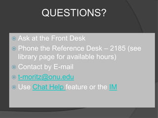 QUESTIONS?Ask at the Front DeskPhone the Reference Desk – 2185 (see library page for available hours)Contact by E-mail t-moritz@onu.eduUse Chat Help feature or the IM
