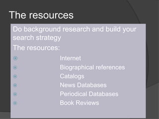 The resourcesDo background research and build your search strategyThe resources:	Internet			Biographical references			Catalogs			News Databases			Periodical Databases			Book Reviews
