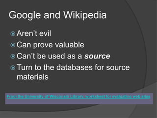 Google and WikipediaAren’t evilCan prove valuableCan’t be used as a sourceTurn to the databases for source materialsFrom the University of Wisconsin Library, worksheet for evaluating web sites