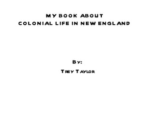 MY BOOK ABOUT COLONIAL LIFE IN NEW ENGLAND By: Trey Taylor 