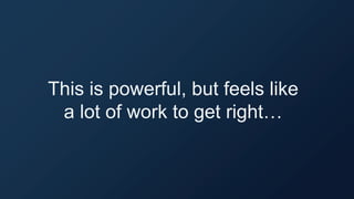 This is powerful, but feels like
a lot of work to get right…
 