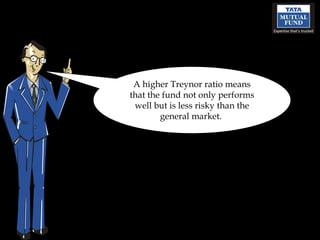 A higher Treynor ratio means that the fund not only performs well but is less risky than the general market.  