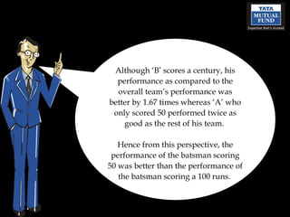Although ‘B’ scores a century, his performance as compared to the overall team’s performance was better by 1.67 times whereas ‘A’ who only scored 50 performed twice as good as the rest of his team.  Hence from this perspective, the performance of the batsman scoring 50 was better than the performance of the batsman scoring a 100 runs.  