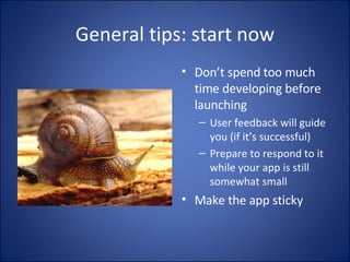 General tips: start now Don’t spend too much time developing before launching User feedback will guide you (if it’s successful) Prepare to respond to it while your app is still somewhat small Make the app sticky 