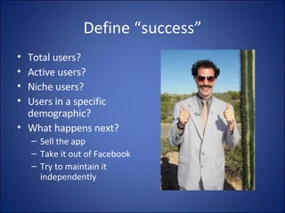 Define “success” Total users? Active users? Niche users? Users in a specific demographic? What happens next? Sell the app Take it out of Facebook Try to maintain it independently 