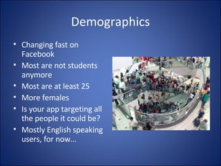 Demographics Changing fast on Facebook Most are not students anymore Most are at least 25 More females Is your app targeting all the people it could be? Mostly English speaking users, for now… 