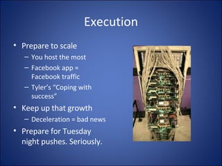 Execution Prepare to scale You host the most Facebook app = Facebook traffic Tyler’s “Coping with success” Keep up that growth Deceleration = bad news Prepare for Tuesday night pushes. Seriously. 