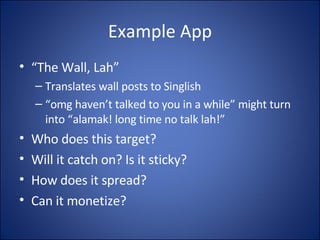 Example App “ The Wall, Lah” Translates wall posts to Singlish “ omg haven’t talked to you in a while” might turn into “alamak! long time no talk lah!” Who does this target? Will it catch on? Is it sticky? How does it spread? Can it monetize? 