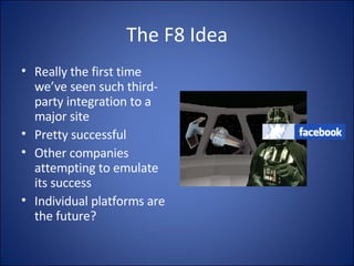 The F8 Idea Really the first time we’ve seen such third-party integration to a major site Pretty successful Other companies attempting to emulate its success Individual platforms are the future? 