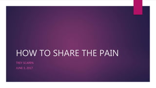 HOW TO SHARE THE PAIN
TREY SCARPA
JUNE 3, 2017
 