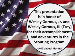 This presentation  is in honor of  Wesley Gormus, Jr. and  Wesley Gormus, III (Trey) for their accomplishments and adventures in the Scouting Program. -by Elizabeth Gormus 