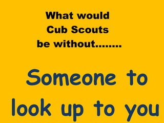 What would  Cub Scouts  be without…….. Someone to look up to you ! 