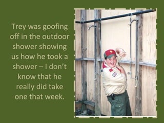 Trey was goofing off in the outdoor shower showing us how he took a shower – I don’t know that he really did take one that week. 