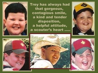 Trey has always had that gorgeous,  contagious smile,  a kind and tender disposition,  a helpful attitude, a scouter’s heart ….. 