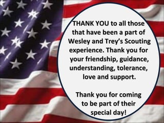 THANK YOU to all those  that have been a part of  Wesley and Trey’s Scouting experience. Thank you for  your friendship, guidance, understanding, tolerance,  love and support. Thank you for coming  to be part of their  special day!  