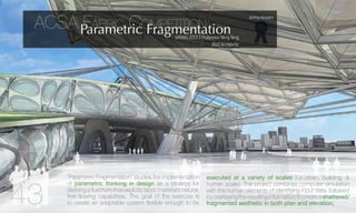 03
43
ACSA Fabric CompetitionParametric FragmentationSPRING2013 | ProfessorMingTang
BLVDArchitects
executed at a variety of scales (i.e.urban, building, &
human scale). The project combines computer simulation
with the human elements of identifying input data, followed
by overlaying the resulting information to create a shattered/
fragmented aesthetic in both plan and elevation.
“Parametric Fragmentation” studies the implementation
of parametric thinking in design as a strategy for
deriving a fluid form that exploits fabric material’s natural,
free-flowing capabilities. The goal of the exercise is
to create an adaptable system flexible enough to be
1stPrizeRecipient
 