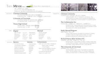 MEYER
245I | CENTRAL, SC | 29630
419.770.0176 | TREY.V.MEYER@GMAIL.COM
Portfolio Link - http://issuu.com/treymeyer/docs/m.arch-application
MArchTREY
education
University of Cincinnati
COLLEGE OF DESIGN, ART, ARCHITECTURE, & PLANNING
B. S. ARCHITECTURE | CLASS OF 2013 | 3.77 GPA
Tinora High School
VALEDICTORIAN | NATIONAL HONORS SOCIETY
CLASS OF 2009 | 4.0 GPA
Clemson University
COLLEGE OF ARCHITECTURE, ARTS & HUMANITIES
M. ARCHITECTURE | COMMUNITY BUILD CERTIFICATE | CLASS OF 2015
Cincinnati City Revival
Cincinnati Dance Marathon
Habitat for Humanity
Matthew 25 Ministries
National Honors Society
Graduate Architecture-
Student Partnership (GASP)
Digital
Service
Manual
ACSA: 2012-2013 Fabric in Architecture 	
Student Design Competition
1st
Prize Recipient
Fabric Architecture Magezine Publication
“Line, Point, Plane Simulation”
Cincinnatus Scholar Recipient
Magna Cum Laude Honors
skills
activities
Revit**/Ecotect*
Rhinoceros**
Grasshopper*
ArchiCAD**
Maya**
German Language*
Model Making**
Wood Work**
Rendering** *Proficient
Drafting** 	 **Advanced
Achievements
Dreamweaver**
Laser Cutting**
Word**
Excel**
HTML**
AutoCAD**
Sketch Up**
Illustrator**
Photoshop**
In Design**
CINCINNATI, OHIO | WINTER 2012
	 Teaching Assistant: Arts & Society, Sustainability and Sustainable 		
	 Design. My responsibilities of being a TA consisted of grading and 		
	 analyzing one-page essays on contemporary issues in sustainability.
CLEMSON, SOUTH CAROLINA | FALL 2013 - PRESENT
	 Graduate Assistant: Arch 101 Introduction to Architecture. As a 		
	 graduate instructor, my duties include overseeing the development in 		
	 hand skills, representation, and documentation of 18 beginner students.
TOLEDO, OHIO | SUMMER 2011 - WINTER 2011 + SUMMER 2013
	 Architecture Intern: Responsibilities within the architectural firm included 	
	 CAD documentation, updating renderings, preparing presentation boards, 	
	 documenting LEED credits, and field verification.
Clemson University
The University of Cincinnati
The Collaborative Inc.
SCARSDALE, NEW YORK | SPRING 2012 - FALL 2012
	 Architecture Intern: Responsibilities consisted of handling multiple tasks 	
	 including CAD documentation, creating renderings and presentations for 	
	 client review, creating marketing brochures, & field verification.
Richard Henry Behr Architect P.C.
PARIS, FRANCE | FALL 2012
	 A group of twenty students participated in the experience of traveling 		
	 to Europe to study and analyze significant historic and modern
	 architecture, while learning & understanding a foreign culture.
Study Abroad Program
experience
Traveling/Culture
Photography
Sketching
Basketball
Baseball
Skiing
Golf
Interests
Personal Website: www.tvmworks.com
 