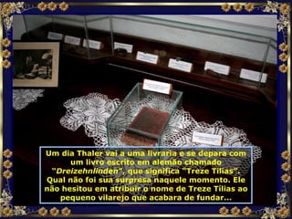 Um dia Thaler vai a uma livraria e se depara com um livro escrito em alemão chamado “ Dreizehnlinden ”, que significa “Treze Tílias”. Qual não foi sua surpresa naquele momento. Ele não hesitou em atribuir o nome de Treze Tílias ao pequeno vilarejo que acabara de fundar... 