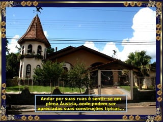Andar por suas ruas é sentir-se em plena Áustria, onde podem ser apreciadas suas construções típicas... 