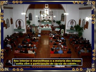 Seu interior é maravilhoso e a maioria das missas conta com a participação de corais da cidade... 