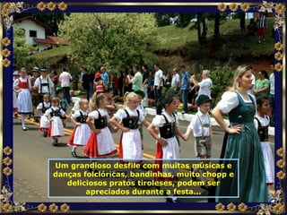 Um grandioso desfile com muitas músicas e danças folclóricas, bandinhas, muito chopp e deliciosos pratos tiroleses, podem ser apreciados durante a festa... 