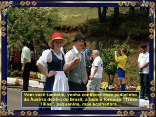 Vem você também, venha conhecer esse pedacinho da Áustria dentro do Brasil, a bela e formosa “Treze Tílias”, pequenina, mas acolhedora... 