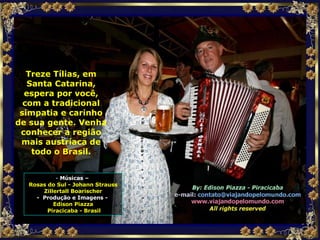 Treze Tílias, em Santa Catarina, espera por você, com a tradicional simpatia e carinho de sua gente. Venha conhecer a região mais austríaca de todo o Brasil. Músicas –  Rosas do Sul - Johann Strauss Zillertall Boarischer -  Produção e Imagens -  Edison Piazza Piracicaba - Brasil 