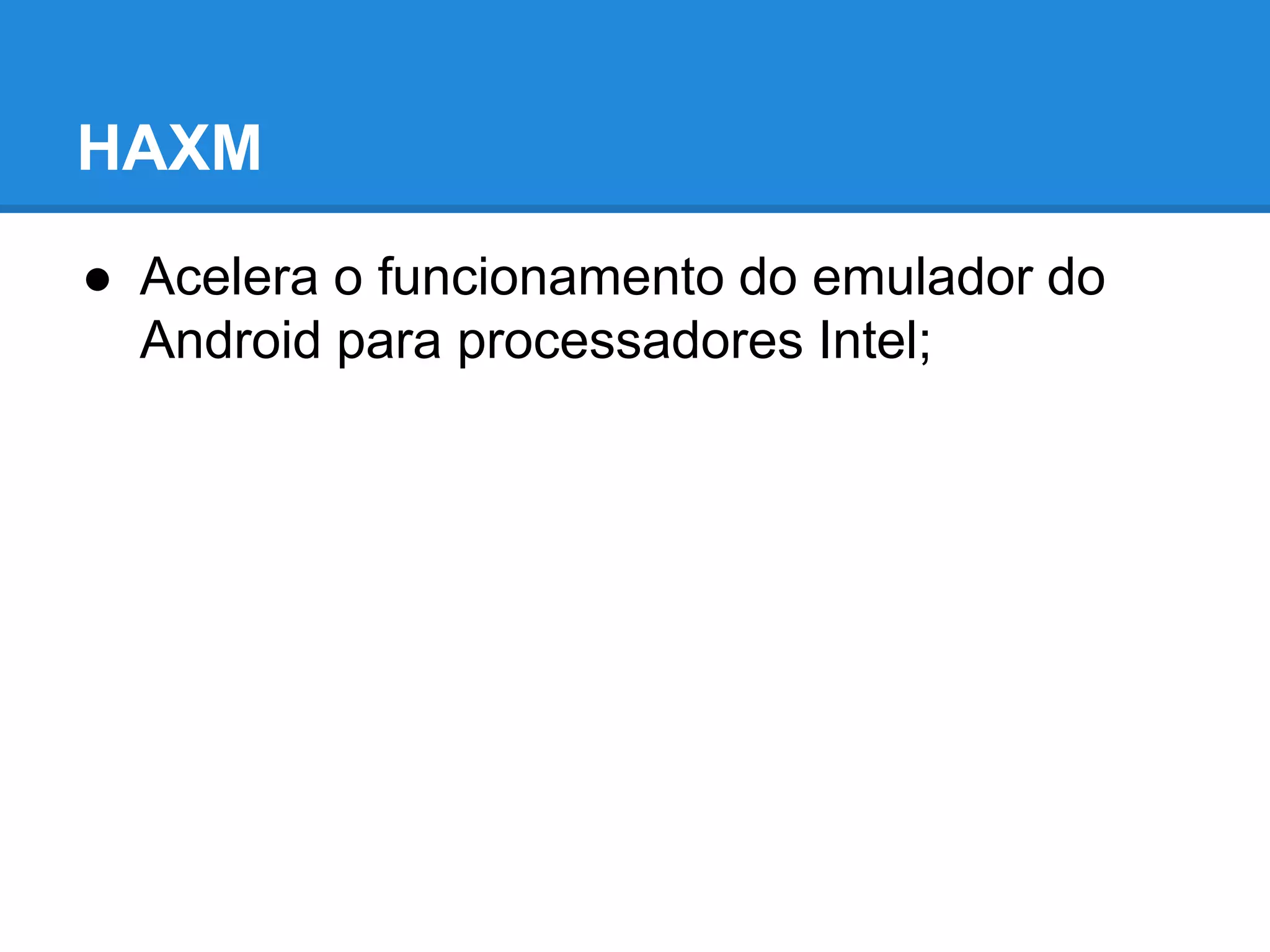 HAXM 
● Acelera o funcionamento do emulador do 
Android para processadores Intel; 
 