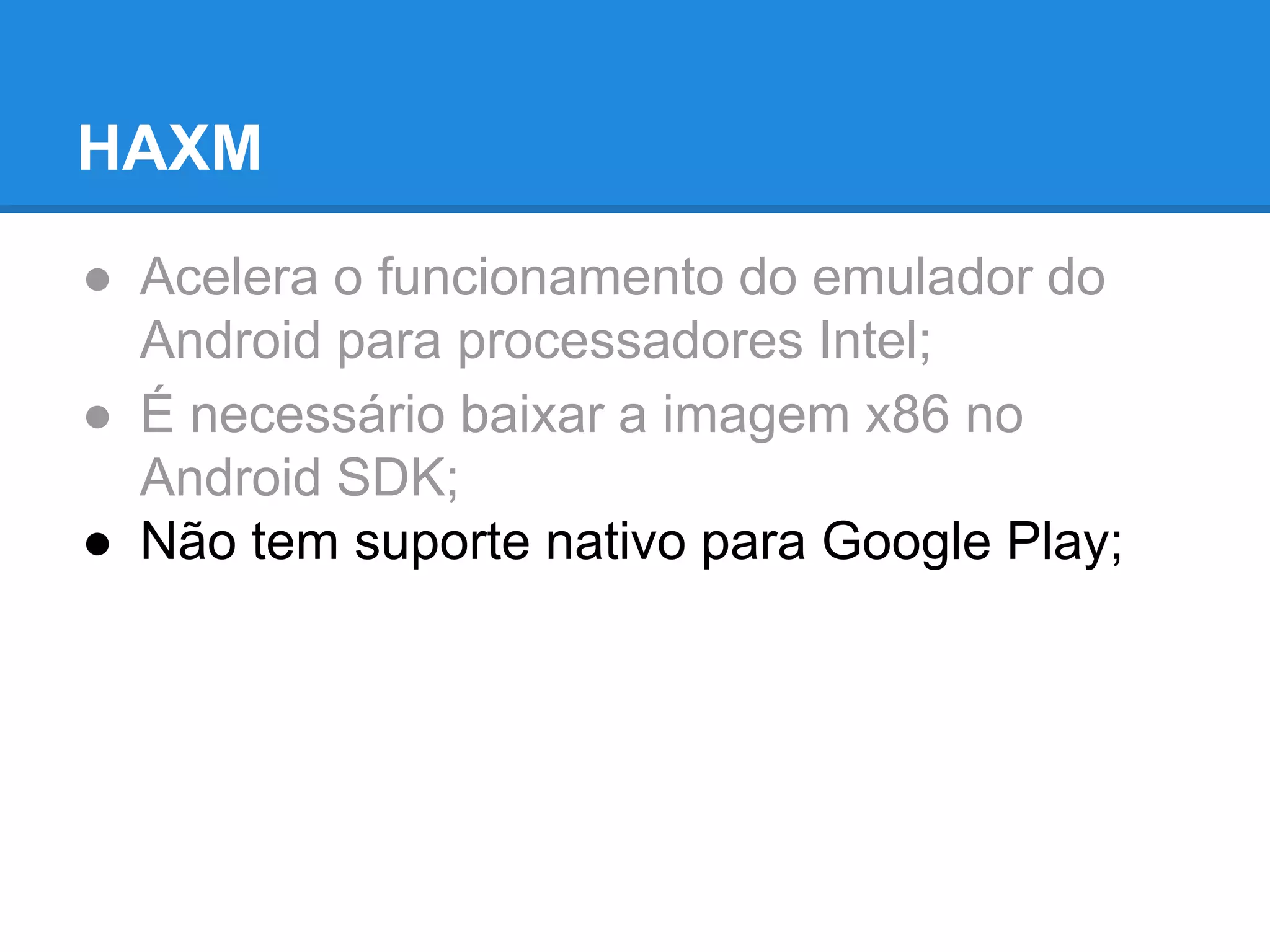 HAXM 
● Acelera o funcionamento do emulador do 
Android para processadores Intel; 
● É necessário baixar a imagem x86 no 
Android SDK; 
● Não tem suporte nativo para Google Play; 
 