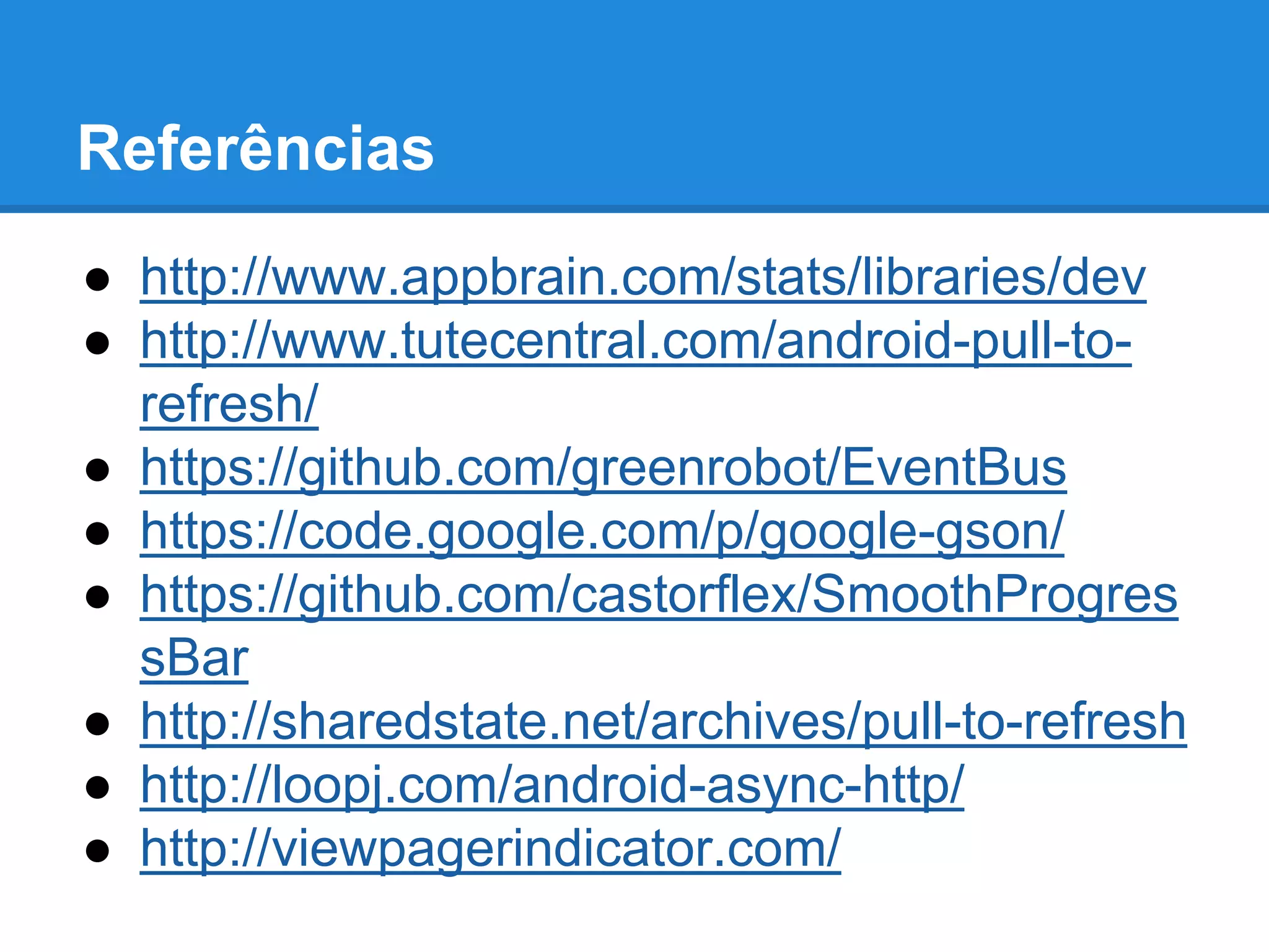 Referências 
● http://www.appbrain.com/stats/libraries/dev 
● http://www.tutecentral.com/android-pull-to-refresh/ 
● https://github.com/greenrobot/EventBus 
● https://code.google.com/p/google-gson/ 
● https://github.com/castorflex/SmoothProgres 
sBar 
● http://sharedstate.net/archives/pull-to-refresh 
● http://loopj.com/android-async-http/ 
● http://viewpagerindicator.com/ 
 
