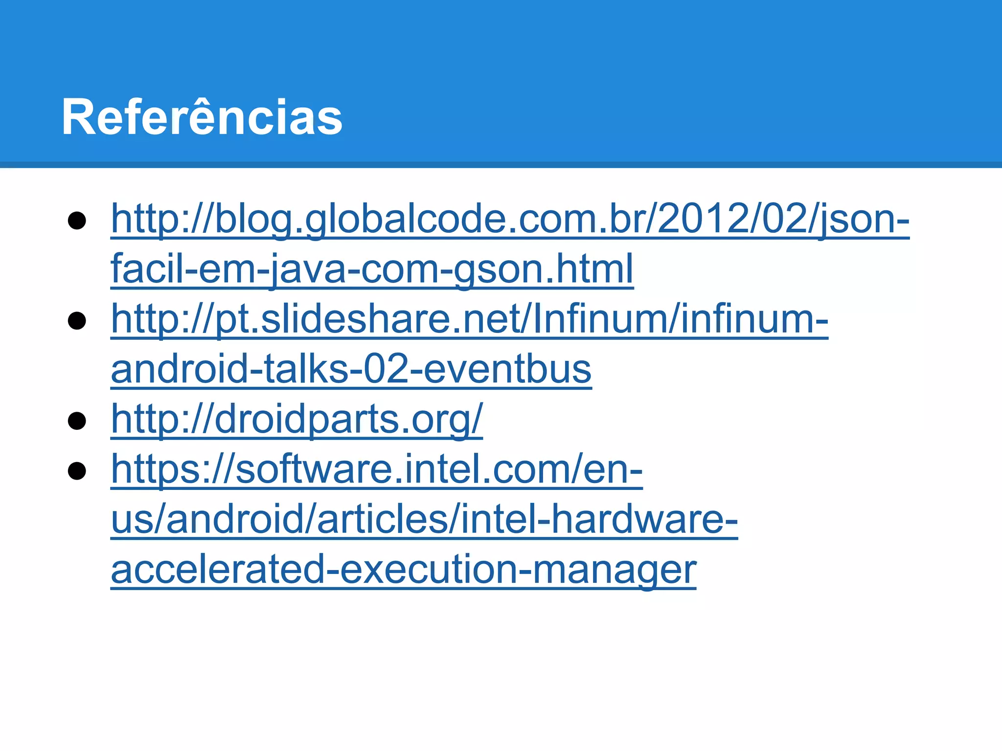 Referências 
● http://blog.globalcode.com.br/2012/02/json-facil- 
em-java-com-gson.html 
● http://pt.slideshare.net/Infinum/infinum-android- 
talks-02-eventbus 
● http://droidparts.org/ 
● https://software.intel.com/en-us/ 
android/articles/intel-hardware-accelerated- 
execution-manager 
 