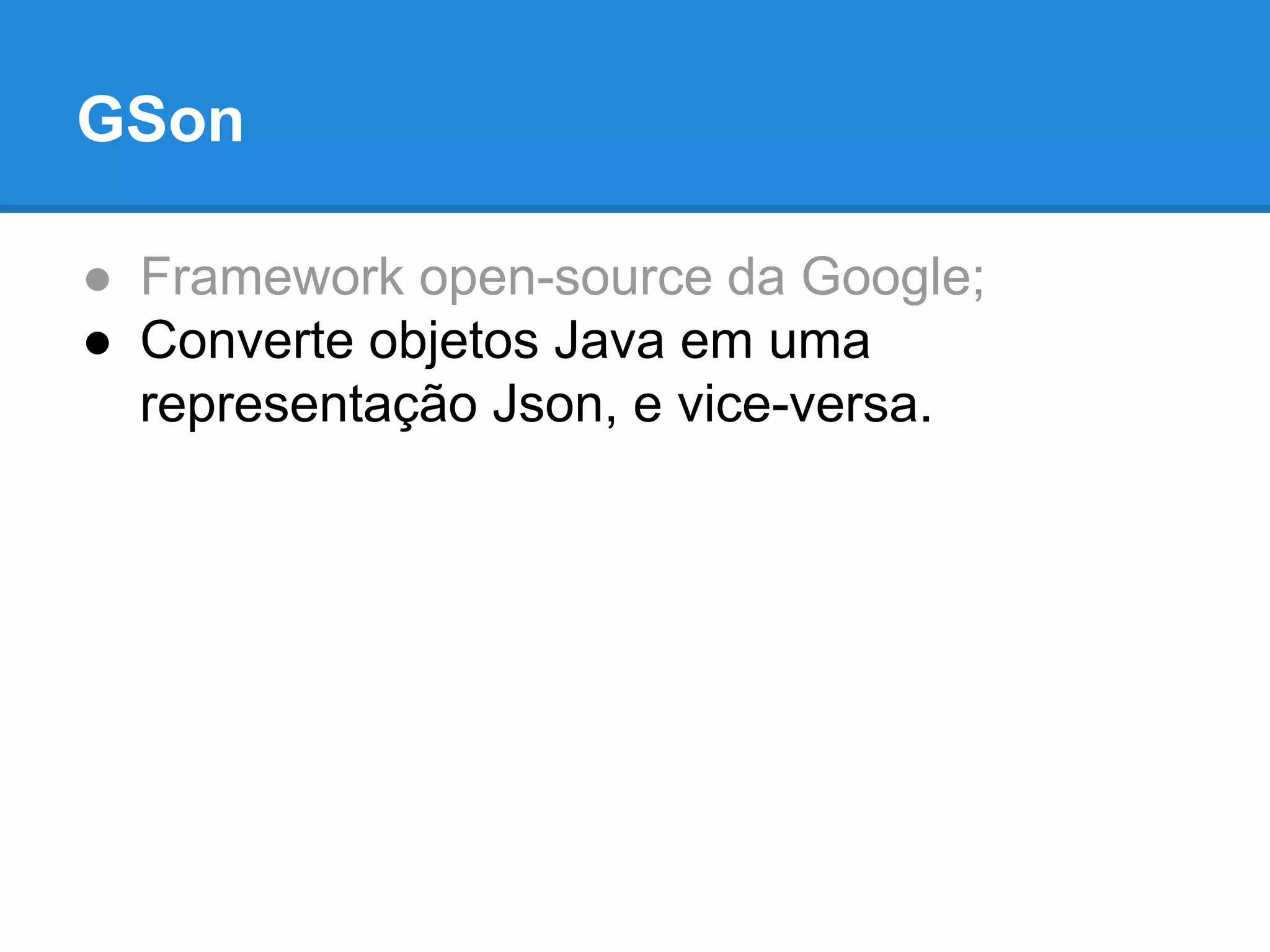 GSon 
● Framework open-source da Google; 
● Converte objetos Java em uma 
representação Json, e vice-versa. 
 