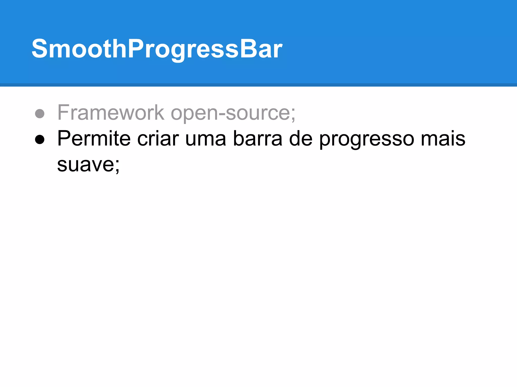 SmoothProgressBar 
● Framework open-source; 
● Permite criar uma barra de progresso mais 
suave; 
 