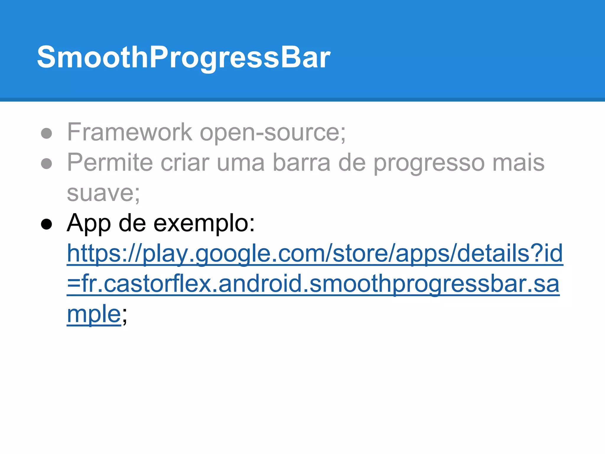 SmoothProgressBar 
● Framework open-source; 
● Permite criar uma barra de progresso mais 
suave; 
● App de exemplo: 
https://play.google.com/store/apps/details?id 
=fr.castorflex.android.smoothprogressbar.sa 
mple; 
 