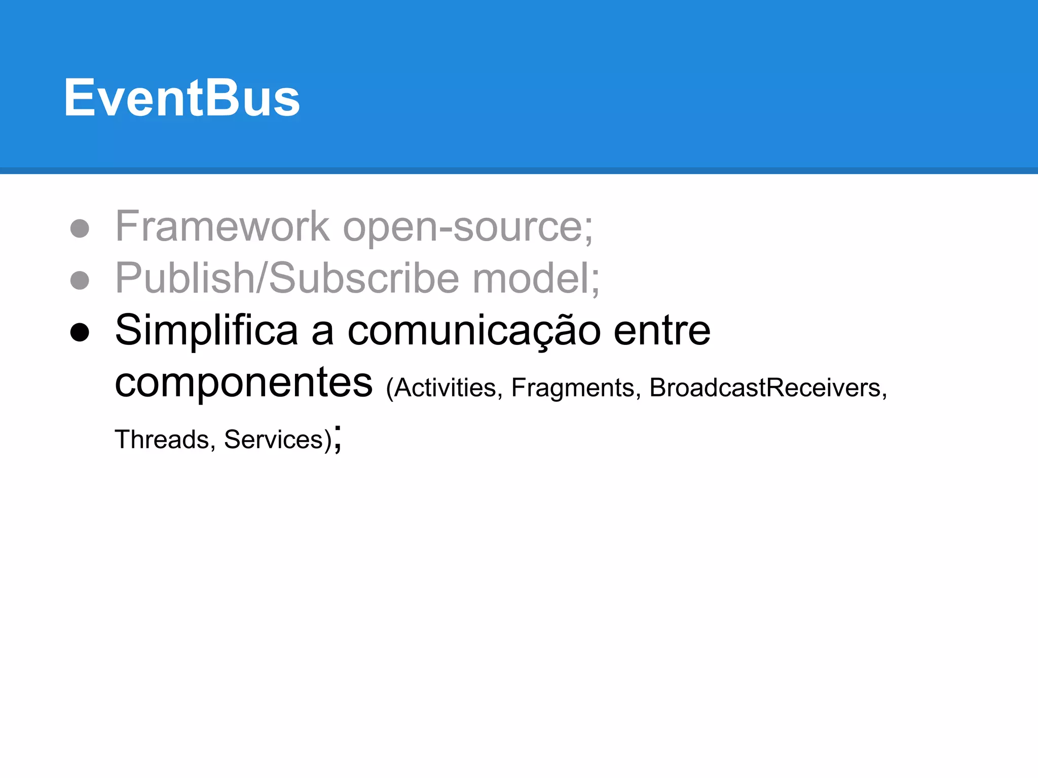 EventBus 
● Framework open-source; 
● Publish/Subscribe model; 
● Simplifica a comunicação entre 
componentes (Activities, Fragments, BroadcastReceivers, 
Threads, Services); 
 