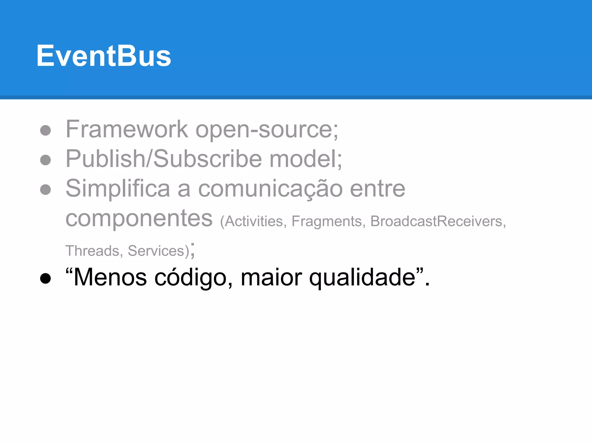 EventBus 
● Framework open-source; 
● Publish/Subscribe model; 
● Simplifica a comunicação entre 
componentes (Activities, Fragments, BroadcastReceivers, 
Threads, Services); 
● “Menos código, maior qualidade”. 
 
