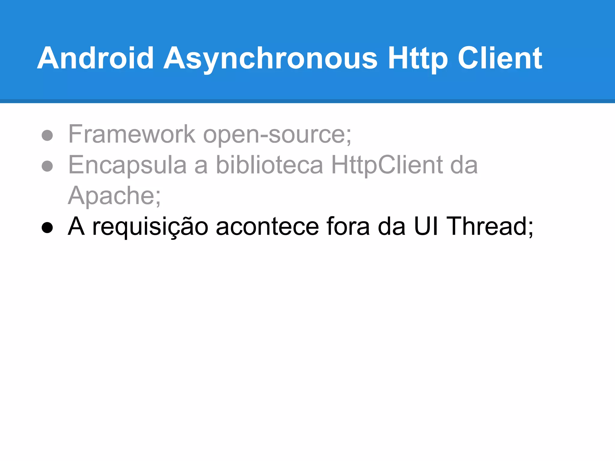 Android Asynchronous Http Client 
● Framework open-source; 
● Encapsula a biblioteca HttpClient da 
Apache; 
● A requisição acontece fora da UI Thread; 
 